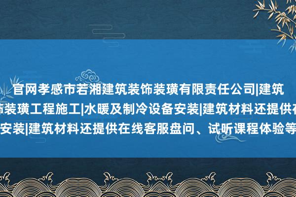 官网孝感市若湘建筑装饰装璜有限责任公司|建筑工程施工及室内外装饰装璜工程施工|水暖及制冷设备安装|建筑材料还提供在线客服盘问、试听课程体验等功能