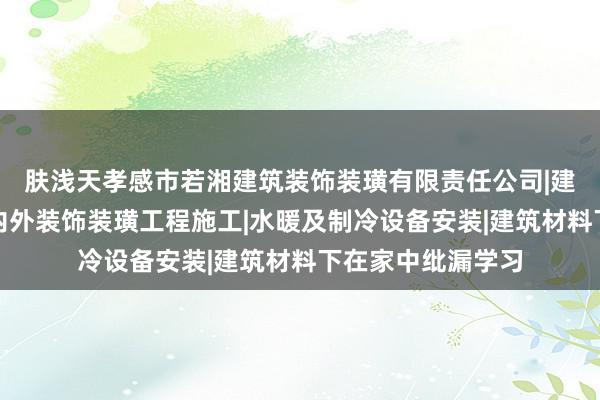 肤浅天孝感市若湘建筑装饰装璜有限责任公司|建筑工程施工及室内外装饰装璜工程施工|水暖及制冷设备安装|建筑材料下在家中纰漏学习